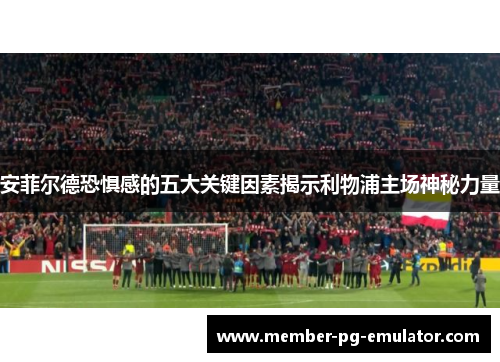 安菲尔德恐惧感的五大关键因素揭示利物浦主场神秘力量