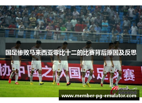 国足惨败马来西亚零比十二的比赛背后原因及反思