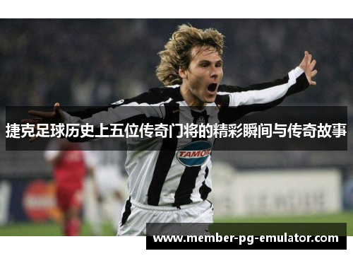 捷克足球历史上五位传奇门将的精彩瞬间与传奇故事