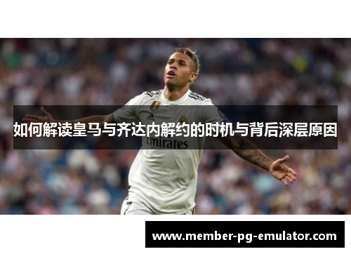 如何解读皇马与齐达内解约的时机与背后深层原因