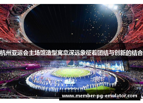 杭州亚运会主场馆造型寓意深远象征着团结与创新的结合