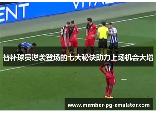 替补球员逆袭登场的七大秘诀助力上场机会大增