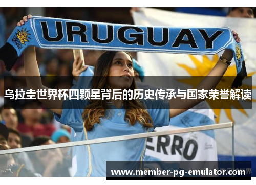 乌拉圭世界杯四颗星背后的历史传承与国家荣誉解读 乌拉圭世界杯四颗星背后的历史传承与国家荣誉解读