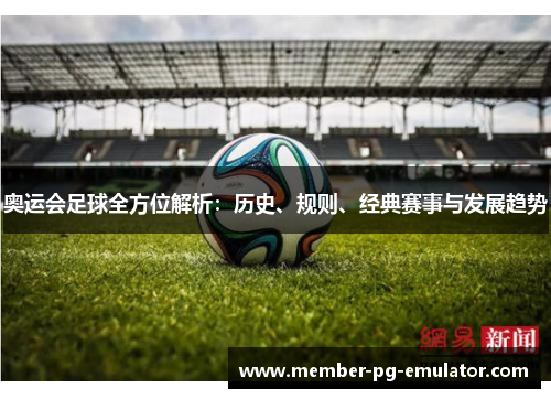奥运会足球全方位解析：历史、规则、经典赛事与发展趋势