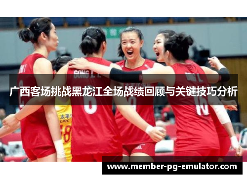 广西客场挑战黑龙江全场战绩回顾与关键技巧分析 广西客场挑战黑龙江全场战绩回顾与关键技巧分析