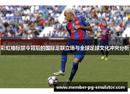 彩虹袖标禁令背后的国际足联立场与全球足球文化冲突分析