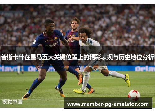 普斯卡什在皇马五大关键位置上的精彩表现与历史地位分析
