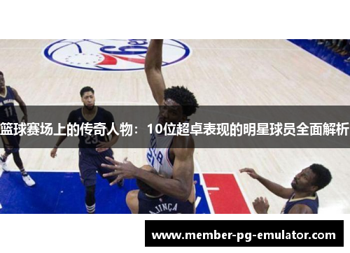 篮球赛场上的传奇人物：10位超卓表现的明星球员全面解析