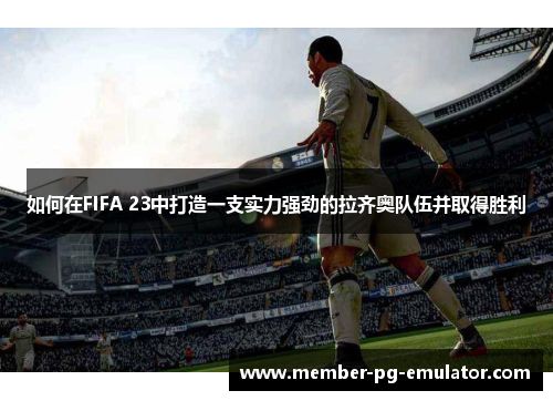如何在FIFA 23中打造一支实力强劲的拉齐奥队伍并取得胜利