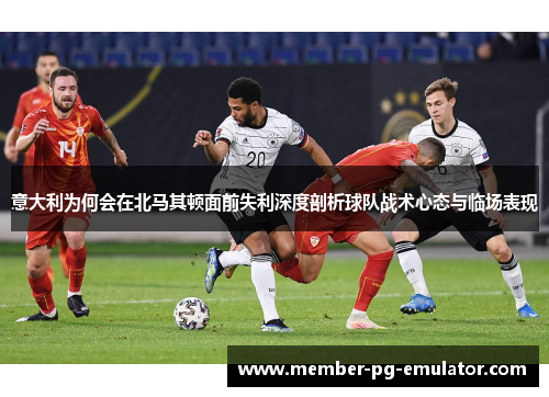 意大利为何会在北马其顿面前失利深度剖析球队战术心态与临场表现