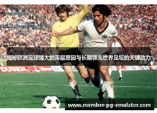 揭秘欧洲足球强大的深层原因与长期领先世界足坛的关键动力