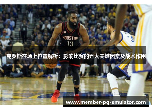 克罗斯在场上位置解析：影响比赛的五大关键因素及战术作用