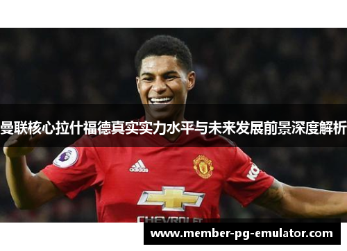 曼联核心拉什福德真实实力水平与未来发展前景深度解析