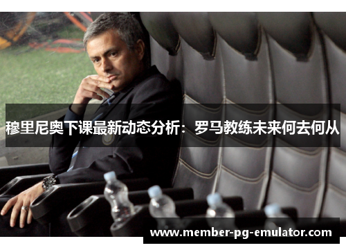 穆里尼奥下课最新动态分析：罗马教练未来何去何从