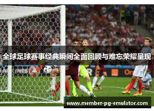 全球足球赛事经典瞬间全面回顾与难忘荣耀呈现