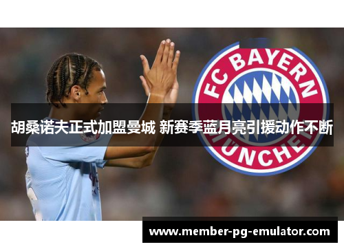 胡桑诺夫正式加盟曼城 新赛季蓝月亮引援动作不断
