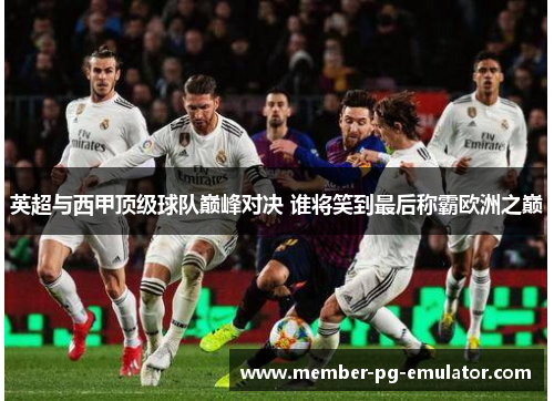 英超与西甲顶级球队巅峰对决 谁将笑到最后称霸欧洲之巅