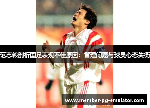 范志毅剖析国足表现不佳原因：管理问题与球员心态失衡