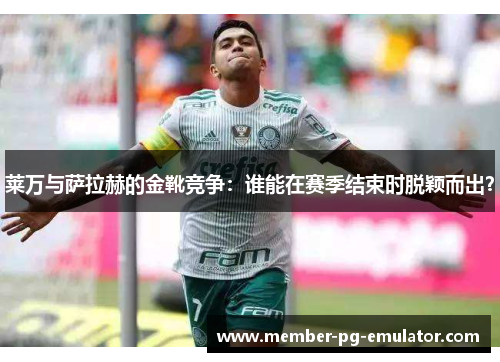 莱万与萨拉赫的金靴竞争：谁能在赛季结束时脱颖而出？