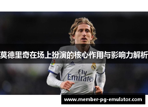 莫德里奇在场上扮演的核心作用与影响力解析