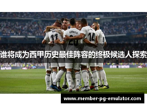 谁将成为西甲历史最佳阵容的终极候选人探索 谁将成为西甲历史最佳阵容的终极候选人探索