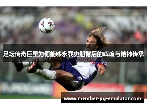 足坛传奇巨星为何能够永载史册背后的辉煌与精神传承