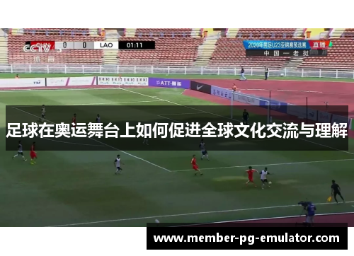 足球在奥运舞台上如何促进全球文化交流与理解