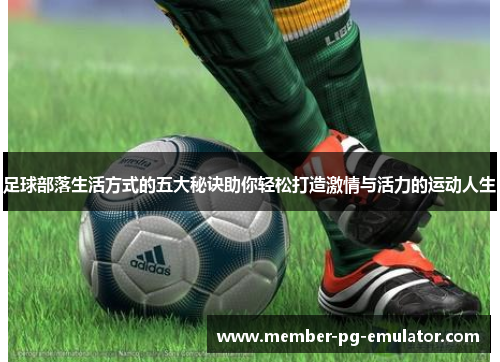 足球部落生活方式的五大秘诀助你轻松打造激情与活力的运动人生 足球部落生活方式的五大秘诀助你轻松打造激情与活力的运动人生