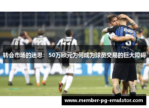 转会市场的迷思:50万欧元为何成为球员交易的巨大障碍 转会市场的迷思:50万欧元为何成为球员交易的巨大障碍