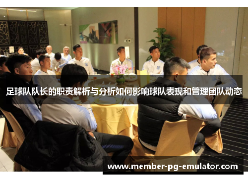 足球队队长的职责解析与分析如何影响球队表现和管理团队动态 足球队队长的职责解析与分析如何影响球队表现和管理团队动态