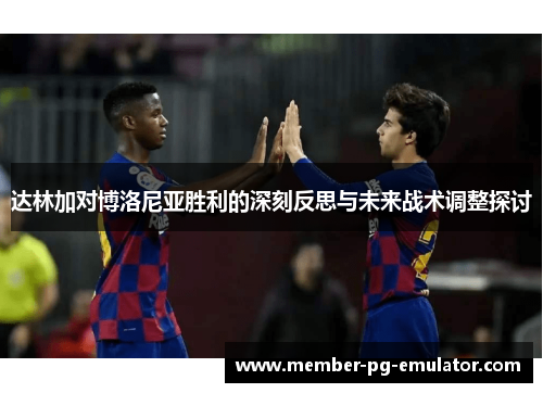达林加对博洛尼亚胜利的深刻反思与未来战术调整探讨 达林加对博洛尼亚胜利的深刻反思与未来战术调整探讨