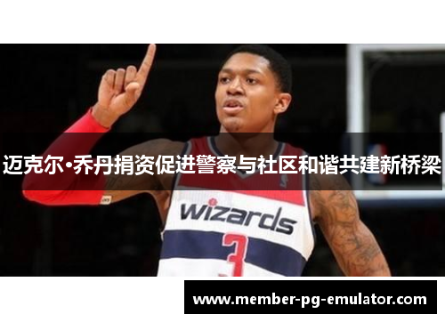 迈克尔·乔丹捐资促进警察与社区和谐共建新桥梁 迈克尔·乔丹捐资促进警察与社区和谐共建新桥梁