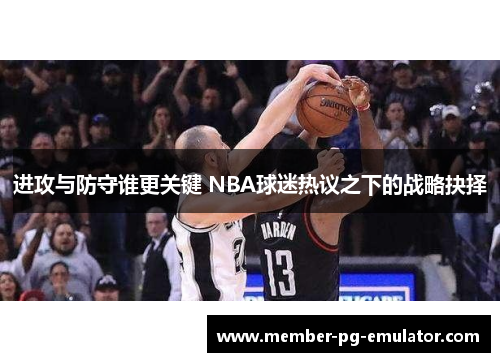 进攻与防守谁更关键 NBA球迷热议之下的战略抉择 进攻与防守谁更关键 NBA球迷热议之下的战略抉择