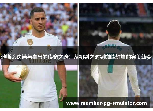 迪斯蒂法诺与皇马的传奇之路:从初到之时到巅峰辉煌的完美转变 迪斯蒂法诺与皇马的传奇之路:从初到之时到巅峰辉煌的完美转变