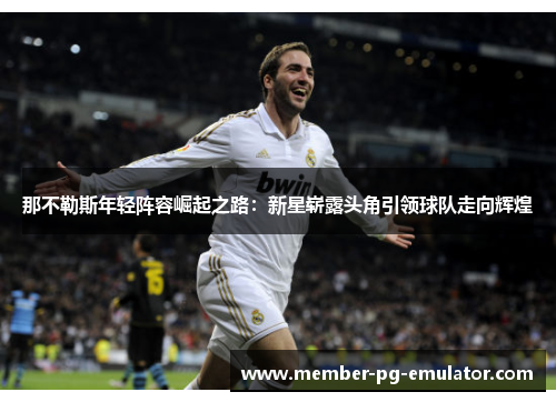 那不勒斯年轻阵容崛起之路:新星崭露头角引领球队走向辉煌 那不勒斯年轻阵容崛起之路:新星崭露头角引领球队走向辉煌