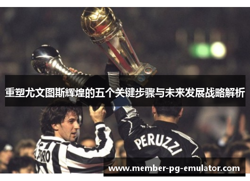 重塑尤文图斯辉煌的五个关键步骤与未来发展战略解析 重塑尤文图斯辉煌的五个关键步骤与未来发展战略解析