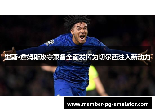 里斯·詹姆斯攻守兼备全面发挥为切尔西注入新动力 里斯·詹姆斯攻守兼备全面发挥为切尔西注入新动力