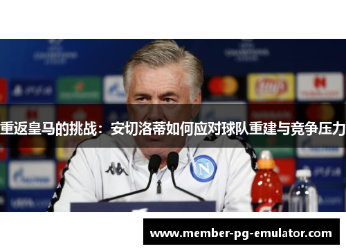 重返皇马的挑战:安切洛蒂如何应对球队重建与竞争压力 重返皇马的挑战:安切洛蒂如何应对球队重建与竞争压力