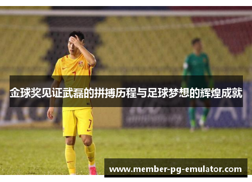 金球奖见证武磊的拼搏历程与足球梦想的辉煌成就 金球奖见证武磊的拼搏历程与足球梦想的辉煌成就