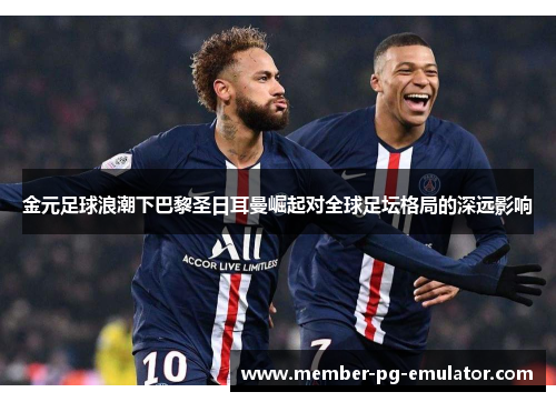 金元足球浪潮下巴黎圣日耳曼崛起对全球足坛格局的深远影响 金元足球浪潮下巴黎圣日耳曼崛起对全球足坛格局的深远影响