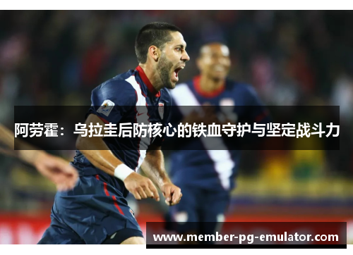 阿劳霍：乌拉圭后防核心的铁血守护与坚定战斗力