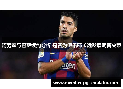 阿劳霍与巴萨续约分析 是否为俱乐部长远发展明智决策