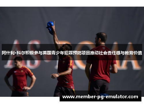 阿什利·科尔积极参与英国青少年犯罪预防项目推动社会责任感与教育价值