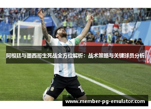 阿根廷与墨西哥生死战全方位解析：战术策略与关键球员分析