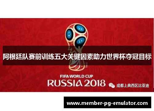 阿根廷队赛前训练五大关键因素助力世界杯夺冠目标
