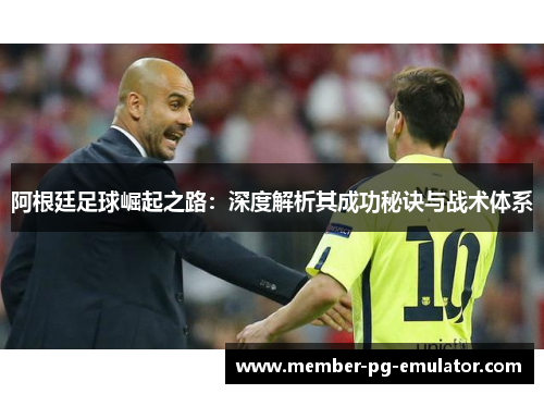 阿根廷足球崛起之路：深度解析其成功秘诀与战术体系