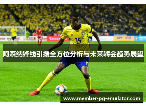 阿森纳锋线引援全方位分析与未来转会趋势展望