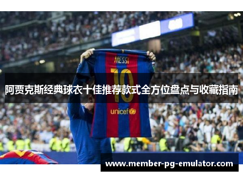 阿贾克斯经典球衣十佳推荐款式全方位盘点与收藏指南