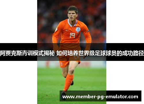阿贾克斯青训模式揭秘 如何培养世界级足球球员的成功路径
