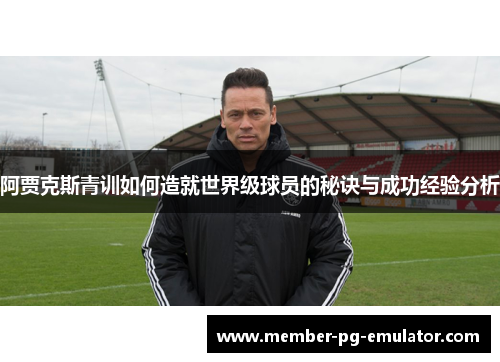 阿贾克斯青训如何造就世界级球员的秘诀与成功经验分析